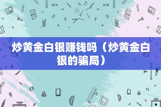 炒黄金白银赚钱吗（炒黄金白银的骗局）