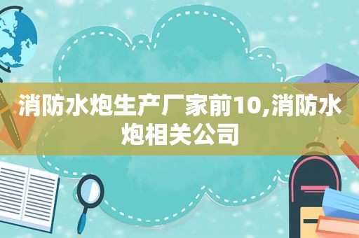 消防水炮生产厂家前10,消防水炮相关公司