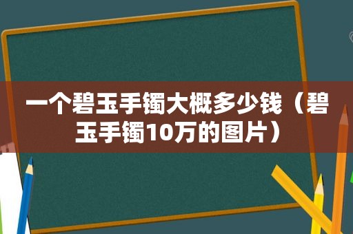 一个碧玉手镯大概多少钱（碧玉手镯10万的图片）