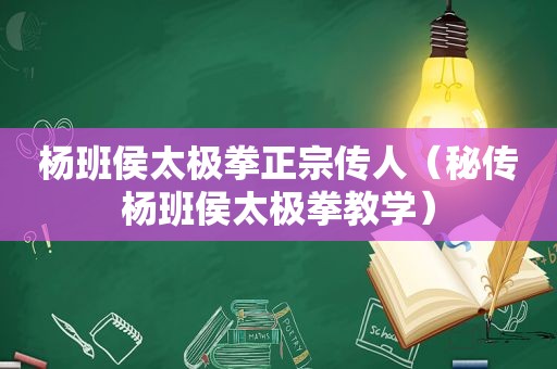 杨班侯太极拳正宗传人（秘传杨班侯太极拳教学）