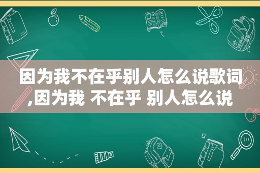 因为我不在乎别人怎么说歌词,因为我 不在乎 别人怎么说