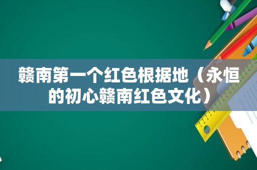 赣南第一个红色根据地（永恒的初心赣南红色文化）