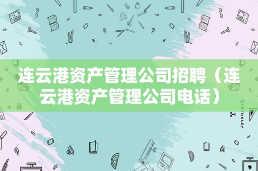 连云港资产管理公司招聘（连云港资产管理公司电话）