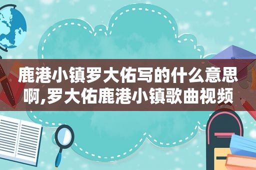 鹿港小镇罗大佑写的什么意思啊,罗大佑鹿港小镇歌曲视频