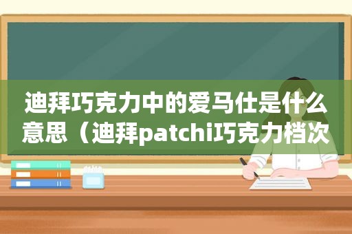 迪拜巧克力中的爱马仕是什么意思（迪拜patchi巧克力档次）