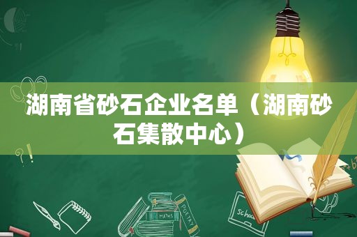 湖南省砂石企业名单（湖南砂石集散中心）