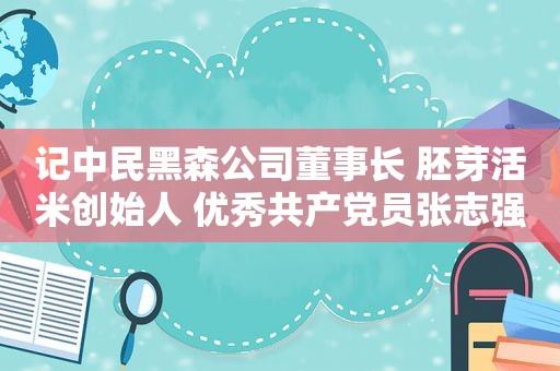 记中民黑森公司董事长 胚芽活米创始人 优秀 *** 员张志强