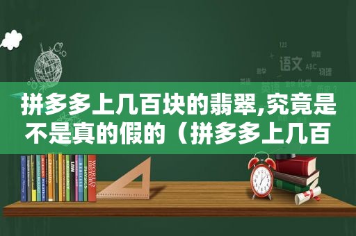 拼多多上几百块的翡翠,究竟是不是真的假的（拼多多上几百块的翡翠,究竟是不是真的）