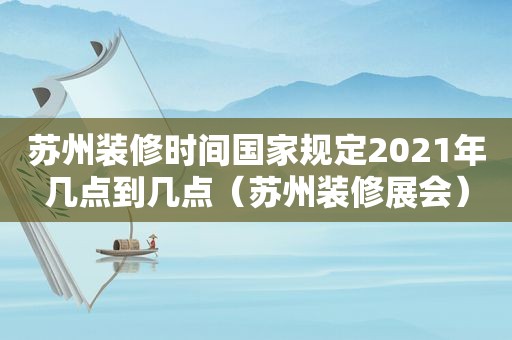 苏州装修时间国家规定2021年几点到几点（苏州装修展会）