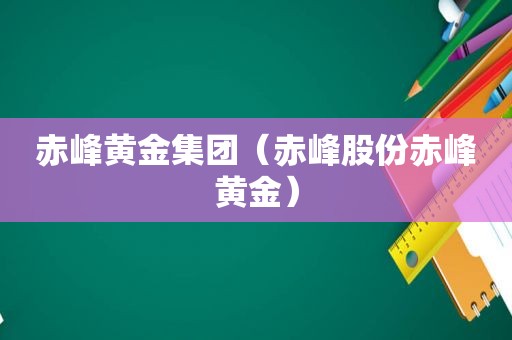 赤峰黄金集团（赤峰股份赤峰黄金）