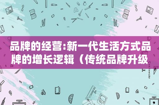 品牌的经营:新一代生活方式品牌的增长逻辑（传统品牌升级）