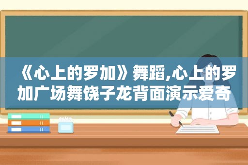 《心上的罗加》舞蹈,心上的罗加广场舞饶子龙背面演示爱奇艺视频