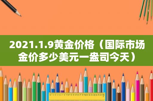 2021.1.9黄金价格（国际市场金价多少美元一盎司今天）