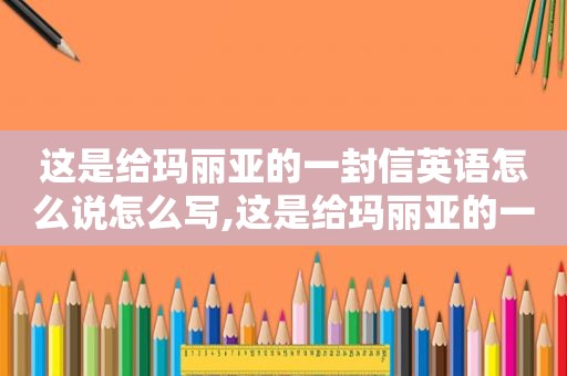 这是给玛丽亚的一封信英语怎么说怎么写,这是给玛丽亚的一封信英语怎么说翻译