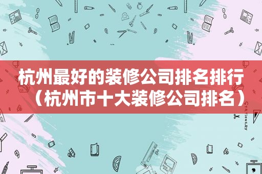 杭州最好的装修公司排名排行（杭州市十大装修公司排名）