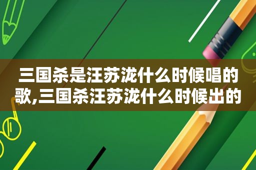 三国杀是汪苏泷什么时候唱的歌,三国杀汪苏泷什么时候出的