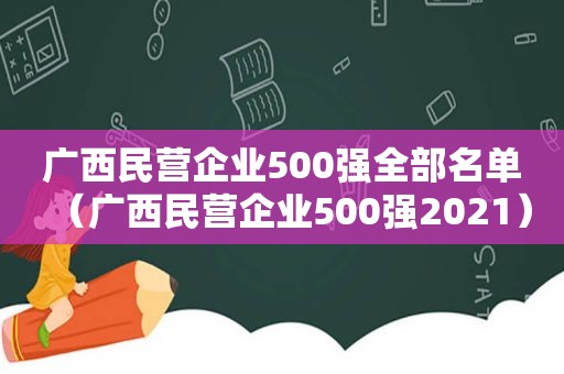 广西民营企业500强全部名单（广西民营企业500强2021）