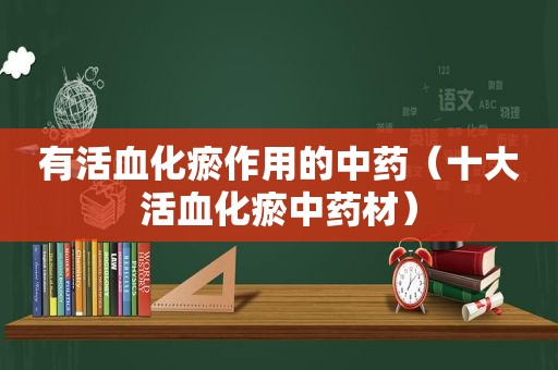 有活血化瘀作用的中药（十大活血化瘀中药材）