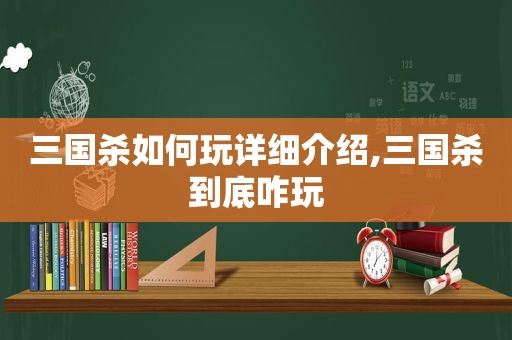 三国杀如何玩详细介绍,三国杀到底咋玩