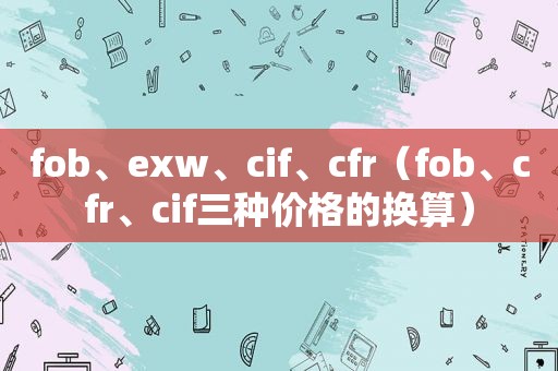 fob、exw、cif、cfr（fob、cfr、cif三种价格的换算）