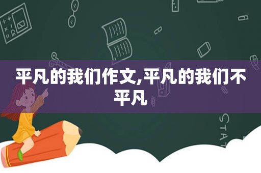 平凡的我们作文,平凡的我们不平凡