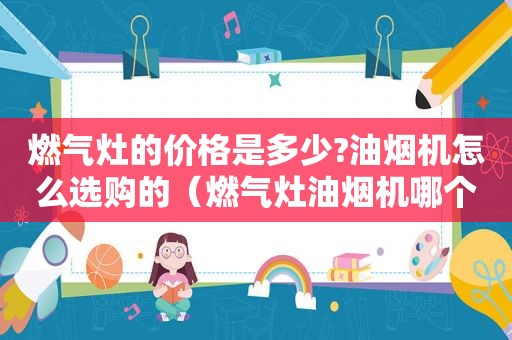 燃气灶的价格是多少?油烟机怎么选购的（燃气灶油烟机哪个品牌性价比高）