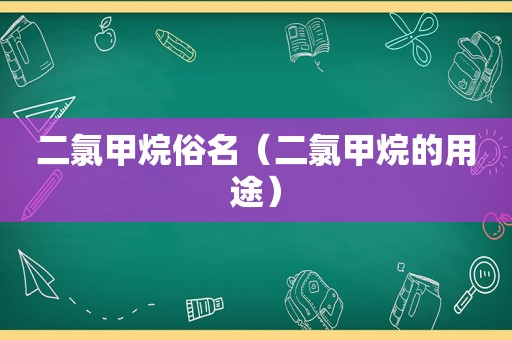 二氯甲烷俗名（二氯甲烷的用途）