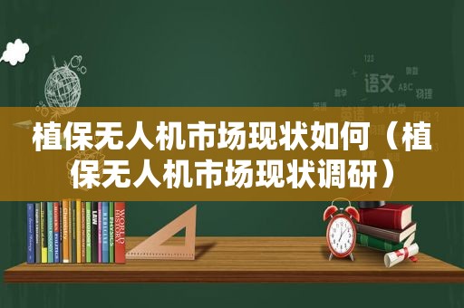 植保无人机市场现状如何（植保无人机市场现状调研）