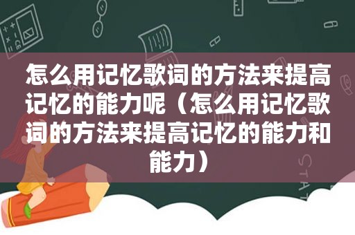 怎么用记忆歌词的方法来提高记忆的能力呢（怎么用记忆歌词的方法来提高记忆的能力和能力）