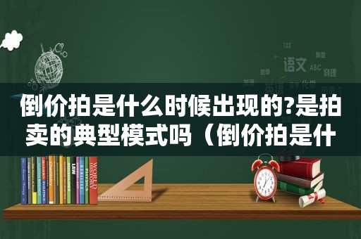 倒价拍是什么时候出现的?是拍卖的典型模式吗（倒价拍是什么时候出现的?是拍卖的典型模式吗为什么）