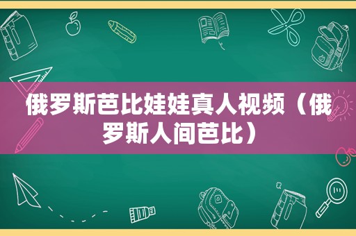 俄罗斯芭比娃娃真人视频（俄罗斯人间芭比）