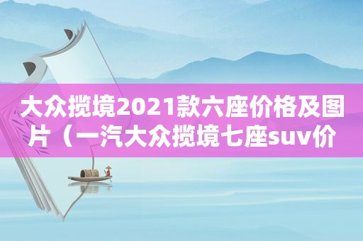 大众揽境2021款六座价格及图片（一汽大众揽境七座suv价格）