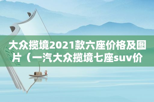 大众揽境2021款六座价格及图片（一汽大众揽境七座suv价格）