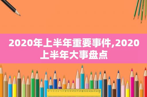 2020年上半年重要事件,2020上半年大事盘点