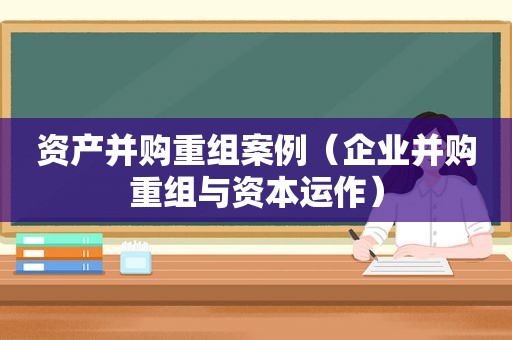 资产并购重组案例（企业并购重组与资本运作）