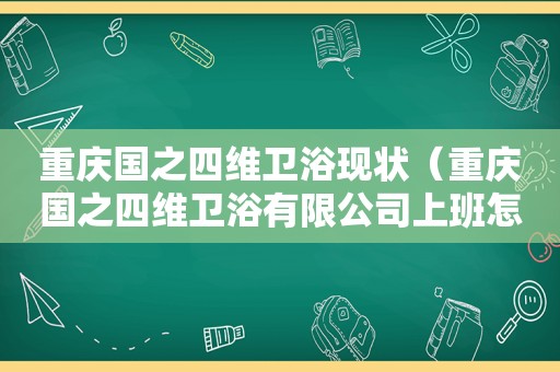 重庆国之四维卫浴现状（重庆国之四维卫浴有限公司上班怎么样）