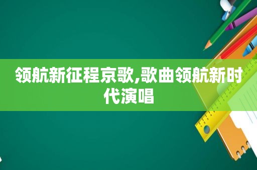 领航新征程京歌,歌曲领航新时代演唱