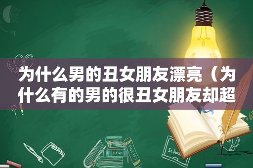 为什么男的丑女朋友漂亮（为什么有的男的很丑女朋友却超好看）