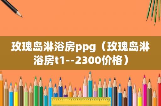 玫瑰岛淋浴房ppg（玫瑰岛淋浴房t1--2300价格）