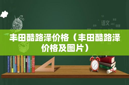 丰田酷路泽价格（丰田酷路泽价格及图片）