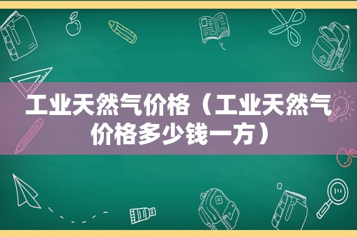 工业天然气价格（工业天然气价格多少钱一方）