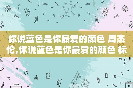 你说蓝色是你最爱的颜色 周杰伦,你说蓝色是你最爱的颜色 标语