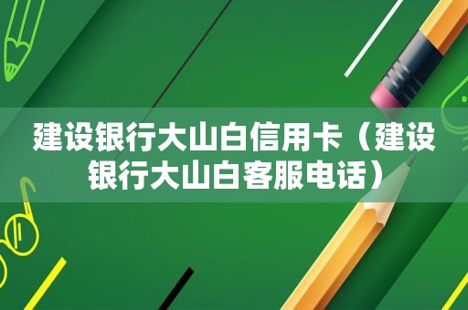 建设银行大山白信用卡（建设银行大山白客服电话）