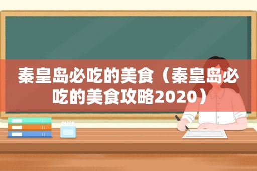 秦皇岛必吃的美食（秦皇岛必吃的美食攻略2020）