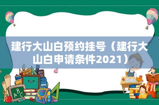 建行大山白预约挂号（建行大山白申请条件2021）