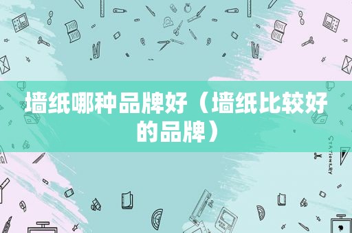 墙纸哪种品牌好（墙纸比较好的品牌）