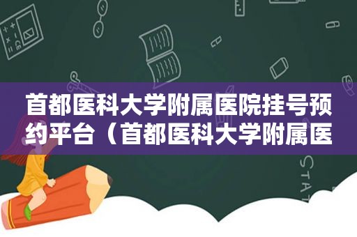 首都医科大学附属医院挂号预约平台（首都医科大学附属医院挂号预约电话）