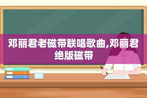 邓丽君老磁带联唱歌曲,邓丽君绝版磁带