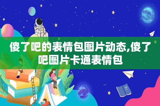 傻了吧的表情包图片动态,傻了吧图片卡通表情包