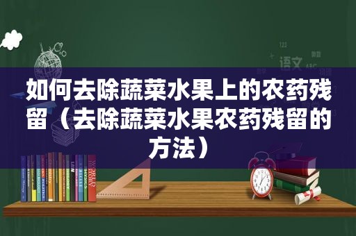 如何去除蔬菜水果上的农药残留（去除蔬菜水果农药残留的方法）